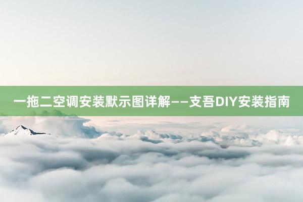 一拖二空调安装默示图详解——支吾DIY安装指南